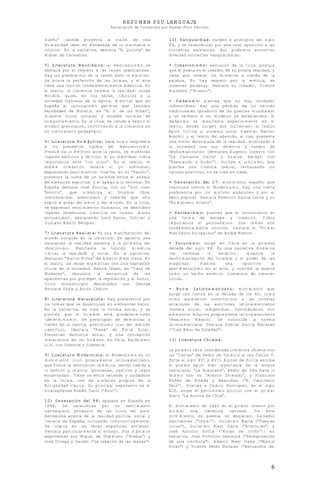 RESUMEN PSU LENGUAJE
Recopilación de Contenidos por Andrés Pinto Sánchez
6
Sueño” (donde proyecta la visión de una
Humanidad ideal en búsqueda de lo inmutable e
infinito). En la narrativa, destaca “El Quijote” de
Miguel de Cervantes.
5) Literatura Neoclásica: el Neoclasicismo se
destaca por el regreso a las raíces grecolatinas.
Hay un predominio de la razón ante lo emotivo.
Se busca la perfección de las formas, y el arte
tiene una función fundamentalmente didáctica. En
el teatro, la literatura cambia la realidad: surge
Moliére, quien, en sus obras, ridiculiza a la
sociedad francesa de la época, mientras que en
España el racionalismo permite que Leandro
Fernández de Moratín, en “El Sí de las Niñas”,
muestre vicios sociales y enseñe normas de
comportamiento. En la lírica, se tiende a seguir el
modelo grecolatino, convirtiendo a la literatura en
un instrumento pedagógico.
6) Literatura Romántica: nace como respuesta
a los preceptos rígidos del Neoclasicismo.
Predomina lo emotivo ante la razón, se muestran
lugares exóticos y tétricos, el yo individual cobra
importancia ante “los otros”. En el teatro, el
drama romántico resalta el yo individual,
expresando sentimientos. Goethe, en su “Fausto”,
presenta la lucha de un hombre entre el anhelo
de elevación espiritual y el apego a lo terrenal. En
España destaca José Zorrilla, con su “Don Juan
Tenorio”, que simboliza al hombre libre,
individualista, aventurero y rebelde que sólo
aspira a gozar del amor y del mundo. En la lírica,
se expresan sentimientos humanos, se describen
lugares tenebrosos (castillos en ruinas, mares
enfurecidos), destacando Lord Byron, Schiller y
Gustavo Adolfo Bécquer.
7) Literatura Realista: Es una manifestación del
mundo burgués en la literatura. Se aprecia una
valoración la realidad externa y la primacía del
objetivismo. Manifiesta la función mimética
(imitar la realidad) y social. En la narrativa,
destacan “Martín Rivas” de Alberto Blest Gana. En
el teatro, las obras dramáticas son una expresión
crítica de la sociedad. Henrik Ibsen, en “Casa de
Muñecas”, denuncia la esclavitud de las
apariencias por proteger la reputación y el honor.
Otros dramaturgos destacados son George
Bernard Shaw y Antón Chéjov.
8) Literatura Naturalista: Hay preferencia por
los temas que se desarrollan en ambientes bajos.
En la narrativa, se crea la novela social, y se
plantea que el hombre está predeterminado
(determinismo). Se preocupan de demostrar a
través de la ciencia, positivismo (uso del método
científico), (destaca “Naná” de Émile Zola).
Presentan denuncia social, y una concepción
materialista del ser humano. En Chile, Baldomero
Lillo, con Subsole y Subterra.
9) Literatura Modernista: el Modernismo es un
movimiento lírico propiamente latinoamericano,
que busca la renovación temática, dando cabida a
lo exótico y oriental (princesas, castillos y lagos
encantados). Tiene un estilo refinado y cuidadoso
en la forma, uso de símbolos propios de la
Antigüedad clásica. Su principal exponente es el
nicaragüense Rubén Darío (“Azul”).
10) Generación del 98: aparece en España en
1898. Se caracteriza por un sentimiento
nacionalista, producto de las crisis del país.
Reflexiona acerca de la realidad política, social y
literaria de España, criticando constructivamente.
Se inspira en las obras españolas antiguas.
Destaca particularmente el ensayo. Sus máximos
exponentes son Miguel de Unamuno (“Niebla”) y
José Ortega y Gasset (“La rebelión de las masas”)
11) Vanguardias: surgen a principios del siglo
XX, y se caracterizan por una total oposición a las
corrientes existentes. Así, podemos encontrar
diversas corrientes vanguardistas:
• Creacionismo: exclusivo de la lírica, postula
que el poeta es el creador de su propia realidad, y
tiene que revelar los misterios a través de la
palabra. No hay respeto por la métrica, se
inventan palabras. Destaca su creador, Vicente
Huidobro (“Altazor”).
• Dadaísmo: plantea que no hay verdades
indiscutibles. Hay una pérdida de los valores
tradicionales (producto de las guerras mundiales)
y un rechazo a los modelos ya establecidos. El
dadaísmo se manifiesta especialmente en el
teatro, donde surgen dos corrientes: el teatro
épico (crítica al sistema social vigente: Bertolt
Brecht) y el teatro del absurdo, el cual presenta
una visión deformada de la realidad, mostrando a
la sociedad con sus defectos y rasgos de
deshumanización (destacan Eugenio Ionesco con
“La Cantante Calva” y Samuel Beckett con
“Esperando a Godot”). Incluye al nihilismo, que
plantea una filosofía radical, rechazando los
valores positivos, no se cree en nada.
• Generación del 27: movimiento español que
reacciona contra el Modernismo. Hay una cierta
preferencia por los motivos andaluces y por el
decir popular. Destaca Federico García Lorca y su
“Romancero Gitano”.
• Surrealismo: plantea que el inconsciente es
una forma de escape y creación. Cobra
importancia el psicoanálisis. Los temas son
fundamentalmente oníricos. Destaca el “Primer
Manifiesto Surrealista” de André Breton.
• Futurismo: surge en Italia en la primera
década del siglo XX. Es una narrativa dinámica
(se rechaza lo estático), muestra la
deshumanización del hombre y el poder de las
máquinas. Plantea una oposición al
sentimentalismo en el arte, y concibe la guerra
como un hecho estético. Literatura de ciencia-
ficción.
• Boom Latinoamericano: movimiento que
surge con fuerza en la década de los 60; toma
como elementos constitutivos a las novelas
anteriores de los escritores latinoamericanos
(novela social, indigenista), fusionándolos con
elementos mágicos propiamente latinoamericanos
(Realismo Mágico). Se consolida la novela
latinoamericana. Destaca Gabriel García Márquez
(“Cien Años de Soledad”).
12) Literatura Chilena:
La primera obra considerada literatura chilena son
las “Cartas” de Pedro de Valdivia al rey Carlos V.
Entre el siglo XVI y XVII, Alonso de Ercilla escribe
el poema épico más importante de la lengua
castellana: “La Araucana”, Pedro de Oña hace lo
mismo con su “Arauco Domado”, y Francisco
Núñez de Pineda y Bascuñan (“El Cautiverio
Feliz”). Gracias a Camilo Henríquez, en el siglo
XIX, surge el periodismo político con el primer
diario “La Aurora de Chile”.
El movimiento de 1842 es el primer intento por
afirmar una literatura nacional. De este
movimiento, en poesía, se destacan: Salvador
Sanfuentes ("Inami"), Guillermo Matta ("Poesías
líricas"), Guillermo Blest Gana ("Armonías") y
José Antonio Soffia (“Hojas de otoño”); en
narrativa, José Victorino Lastarria ("Peregrinación
de una vinchuca"), Alberto Blest Gana ("Martín
Rivas") y Vicente Pérez Rosales ("Recuerdos del
 