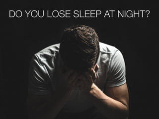 DO YOU LOSE SLEEP AT NIGHT?
 