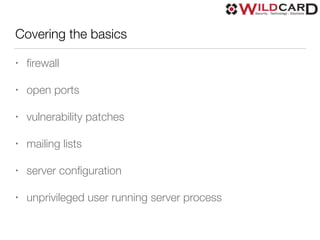 Covering the basics
• ﬁrewall
• open ports
• vulnerability patches
• mailing lists
• server conﬁguration
• unprivileged user running server process
 
