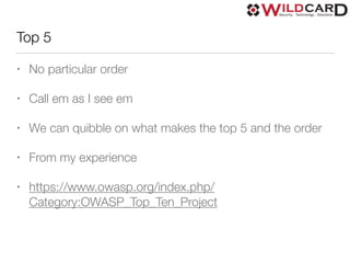 Top 5
• No particular order
• Call em as I see em
• We can quibble on what makes the top 5 and the order
• From my experience
• https://www.owasp.org/index.php/
Category:OWASP_Top_Ten_Project
 