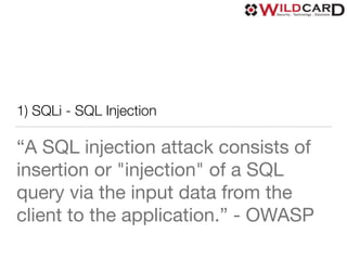 1) SQLi - SQL Injection
“A SQL injection attack consists of
insertion or "injection" of a SQL
query via the input data from the
client to the application.” - OWASP
 