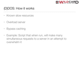 (D)DOS: How it works
• Known slow resources
• Overload server
• Bypass caching
• Example: Script that when run, will make many
simultaneous requests to a server in an attempt to
overwhelm it
 