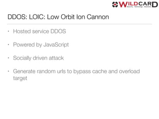 DDOS: LOIC: Low Orbit Ion Cannon
• Hosted service DDOS
• Powered by JavaScript
• Socially driven attack
• Generate random urls to bypass cache and overload
target
 
