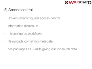 5) Access control
• Broken, misconﬁgured access control
• Information disclosure
• misconﬁgured workﬂows
• ﬁle uploads containing metadata
• pre-package REST APIs giving out too much data
 