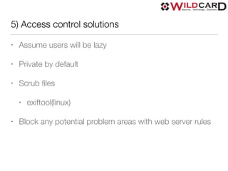 5) Access control solutions
• Assume users will be lazy
• Private by default
• Scrub ﬁles
• exiftool(linux)
• Block any potential problem areas with web server rules
 