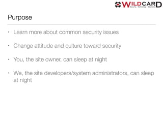 Purpose
• Learn more about common security issues
• Change attitude and culture toward security
• You, the site owner, can sleep at night
• We, the site developers/system administrators, can sleep
at night
 