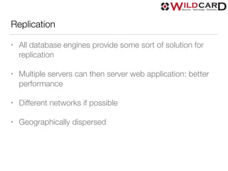 Replication
• All database engines provide some sort of solution for
replication
• Multiple servers can then server web application: better
performance
• Different networks if possible
• Geographically dispersed
 