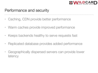 Performance and security
• Caching, CDN provide better performance
• Warm caches provide improved performance
• Keeps backends healthy to serve requests fast
• Replicated database provides added performance
• Geographically dispersed servers can provide lower
latency
 