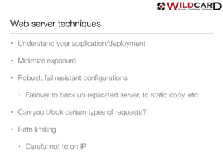 Web server techniques
• Understand your application/deployment
• Minimize exposure
• Robust, fail resistant conﬁgurations
• Failover to back up replicated server, to static copy, etc
• Can you block certain types of requests?
• Rate limiting
• Careful not to on IP
 
