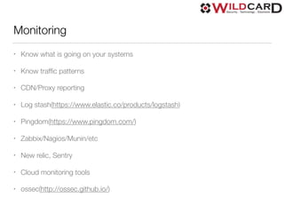 Monitoring
• Know what is going on your systems
• Know trafﬁc patterns
• CDN/Proxy reporting
• Log stash(https://www.elastic.co/products/logstash)
• Pingdom(https://www.pingdom.com/)
• Zabbix/Nagios/Munin/etc
• New relic, Sentry
• Cloud monitoring tools
• ossec(http://ossec.github.io/)
 