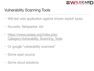 Vulnerability Scanning Tools
• Will test web application against known exploit types
• Acunetix, Netsparker, etc
• https://www.owasp.org/index.php/
Category:Vulnerability_Scanning_Tools
• Or google “vulnerability scanners”
• Some open source
• Some cloud solutions
 