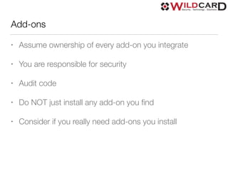 Add-ons
• Assume ownership of every add-on you integrate
• You are responsible for security
• Audit code
• Do NOT just install any add-on you ﬁnd
• Consider if you really need add-ons you install
 