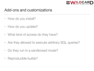 Add-ons and customizations
• How do you install?
• How do you update?
• What kind of access do they have?
• Are they allowed to execute arbitrary SQL queries?
• Do they run in a sandboxed mode?
• Reproducible builds?
 