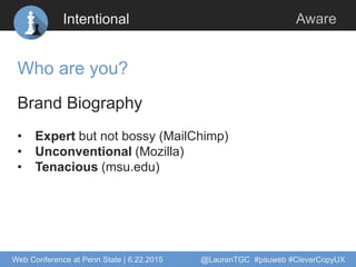 Intentional Aware
Who are you?
Brand Biography
• Expert but not bossy (MailChimp)
• Unconventional (Mozilla)
• Tenacious (...