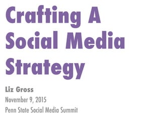 Crafting A
Social Media
Strategy
Liz Gross
November 9, 2015
Penn State Social Media Summit
 