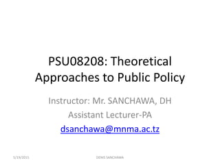 PSU08208: Theoretical
Approaches to Public Policy
Instructor: Mr. SANCHAWA, DH
Assistant Lecturer-PA
dsanchawa@mnma.ac.tz
5/19/2015 DENIS SANCHAWA
 