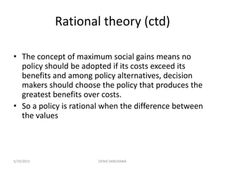 Rational theory (ctd)
• The concept of maximum social gains means no
policy should be adopted if its costs exceed its
bene...