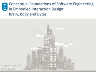 Conceptual Foundations of Software Engineering
in Embodied Interaction Design:
Brain, Body and Bytes
Areej Al-Wabil, PhD
May 11, 2014
 