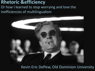 Rhetoric & efficiency Or how I learned to stop worrying and love the inefficiencies of multilingualism  Kevin Eric DePew, Old Dominion University  