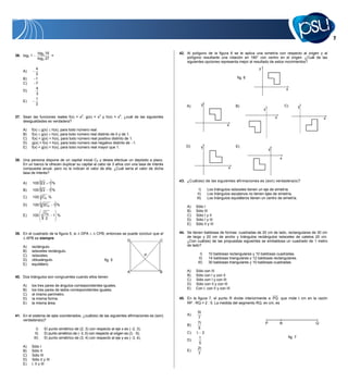 log2 16                                                                           42. Al polígono de la figura 6 se le aplica una simetría con respecto al origen y al
36. log2 1              =
                log3 27                                                                               polígono resultante una rotación en 180° con centro en el origen. ¿Cuál de las
                                                                                                      siguientes opciones representa mejor al resultado de estos movimientos?
              4                                                                                                                                       y
    A)
              3
    B)        1                                                                                                                         fig. 6
    C)        7
              4                                                                                                                                                           x
    D)
              3
              1
    E)
              3                                                                                                   y                                                       C)
                                                                                                      A)                               B)                                              y
                                                                                                                                                          y

37. Sean las funciones reales f(x) = x2, g(x) = x3 y h(x) = x4, ¿cuál de las siguientes                                                                           x                            x
    desigualdades es verdadera?
                                                                                                                                  x
    A)    f(x) g(x) h(x), para todo número real.
    B)    f(x) g(x) h(x), para todo número real distinto de 0 y de 1.
    C)    f(x)  g(x)  h(x), para todo número real positivo distinto de 1.
    D)    g(x)  f(x)  h(x), para todo número real negativo distinto de 1.
    E)    f(x)  g(x)  h(x), para todo número real mayor que 1.                                      D)          y                    E)
                                                                                                                                                              y

38. Una persona dispone de un capital inicial C0 y desea efectuar un depósito a plazo.
                                                                                                                                                                      x
    En un banco le ofrecen duplicar su capital al cabo de 3 años con una tasa de interés
    compuesta anual, pero no le indican el valor de ella. ¿Cuál sería el valor de dicha                                            x
    tasa de interés?

                    3                                                                             43. ¿Cuál(es) de las siguientes afirmaciones es (son) verdadera(s)?
    A)       100        2 1%
    B)       100    3
                        2 1%                                                                                 I)       Los triángulos isósceles tienen un eje de simetría.
                                                                                                            II)       Los triángulos escalenos no tienen ejes de simetría.
    C)       100 3 C0 %                                                                                    III)       Los triángulos equiláteros tienen un centro de simetría.
    D)       100    3   2C0   1%                                                                      A)   Sólo I
                                                                                                      B)   Sólo III
                        C0
    E)       100    3         1 %                                                                     C)   Sólo I y II
                        2                                                                             D)   Sólo I y III
                                                                                                      E)   Sólo II y III

39. En el cuadrado de la figura 5, si          DPA       CPB, entonces se puede concluir que el   44. Se tienen baldosas de formas: cuadradas de 20 cm de lado, rectangulares de 30 cm
     APB es siempre                                                                                   de largo y 20 cm de ancho y triángulos rectángulos isósceles de catetos 20 cm.
                                                                              D               C       ¿Con cuál(es) de las propuestas siguientes se embaldosa un cuadrado de 1 metro
    A)    rectángulo.                                                                                 de lado?
    B)    isósceles rectángulo.
    C)    isósceles.                                                                      P                   I)      10 baldosas rectangulares y 10 baldosas cuadradas.
    D)    obtusángulo.                                         fig. 5                                        II)      14 baldosas triangulares y 12 baldosas rectangulares.
    E)    equilátero.                                                                                       III)      30 baldosas triangulares y 10 baldosas cuadradas.

                                                                              A               B       A)   Sólo con III
40. Dos triángulos son congruentes cuando ellos tienen                                                B)   Sólo con I y con II
                                                                                                      C)   Sólo con I y con III
    A)    los tres pares de ángulos correspondientes iguales.                                         D)   Sólo con II y con III
    B)    los tres pares de lados correspondientes iguales.                                           E)   Con I, con II y con III
    C)    el mismo perímetro.
    D)    la misma forma.                                                                         45. En la figura 7, el punto R divide interiormente a PQ que mide t cm en la razón
    E)    la misma área.                                                                              RP : RQ = 2 : 5. La medida del segmento RQ, en cm, es

                                                                                                            5t
41. En el sistema de ejes coordenados, ¿cuál(es) de las siguientes afirmaciones es (son)              A)
                                                                                                            7
    verdadera(s)?
                                                                                                            7t                                            P           R                    Q
                                                                                                      B)
               I)       El punto simétrico de (2, 3) con respecto al eje x es ( 2, 3).                      5
              II)       El punto simétrico de ( 3, 5) con respecto al origen es (3, 5).               C)   t 2
             III)       El punto simétrico de (3, 4) con respecto al eje y es ( 3, 4).                       t                                                                fig. 7
                                                                                                      D)
                                                                                                             5
    A)    Sólo I                                                                                            2t
    B)    Sólo II                                                                                     E)
    C)    Sólo III                                                                                          7
    D)    Sólo II y III
    E)    I, II y III
 
