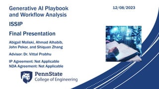 Generative AI Playbook
and Workflow Analysis
ISSIP
Final Presentation
Abigail Moliski, Ahmad Alhabib,
John Pekor, and Shiquan Zhang
Advisor: Dr. Vittal Prabhu
12/08/2023
IP Agreement: Not Applicable
NDA Agreement: Not Applicable
 