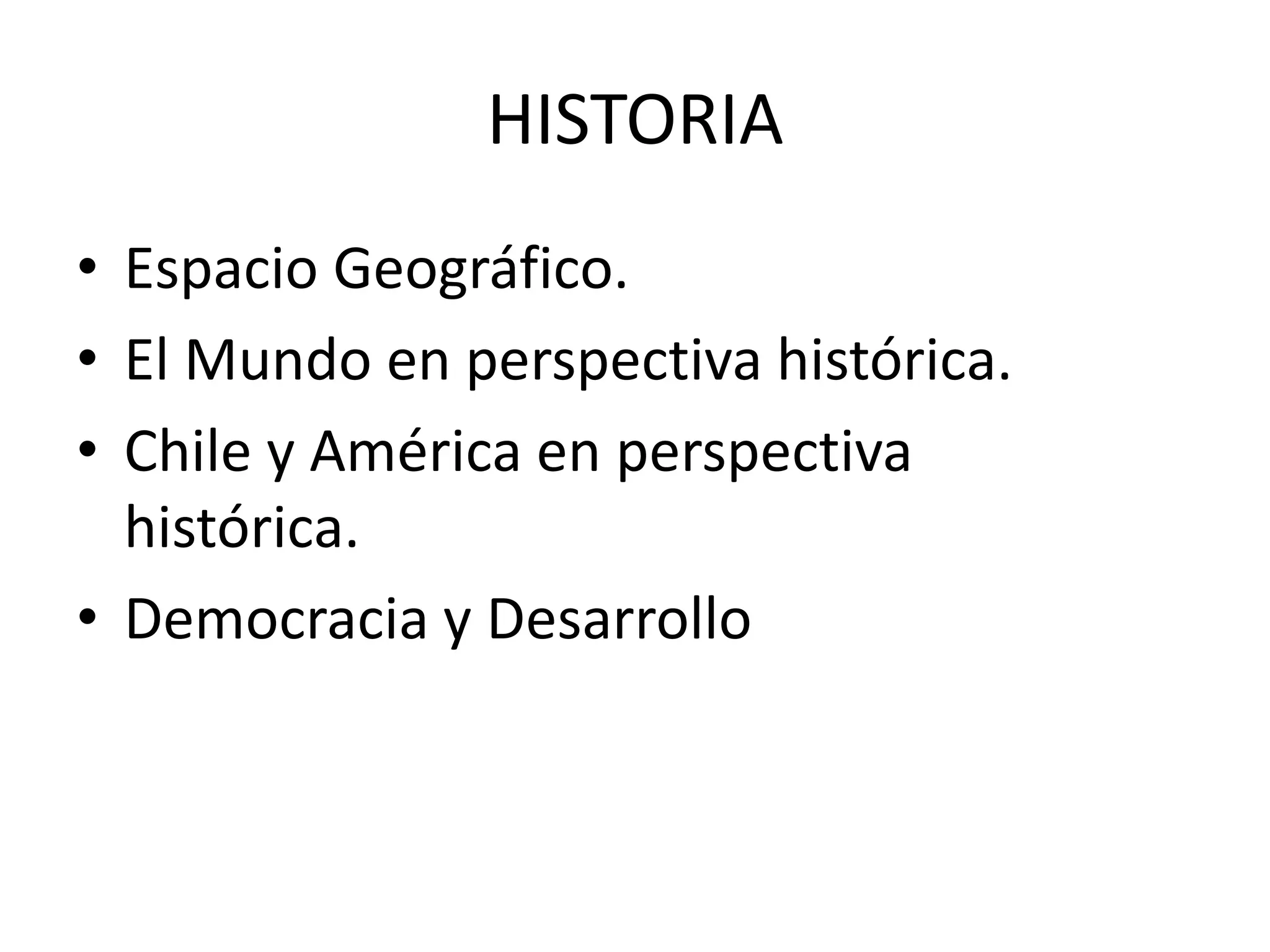 HISTORIA
• Espacio Geográfico.
• El Mundo en perspectiva histórica.
• Chile y América en perspectiva
histórica.
• Democracia y Desarrollo
 