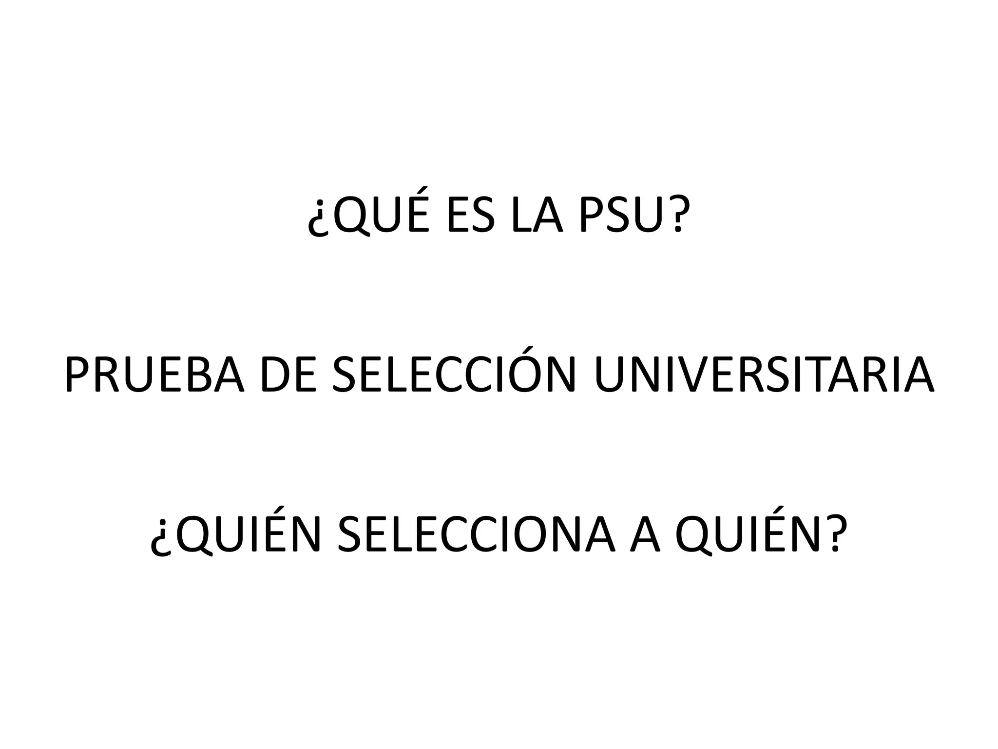 ¿QUÉ ES LA PSU?
PRUEBA DE SELECCIÓN UNIVERSITARIA
¿QUIÉN SELECCIONA A QUIÉN?
 