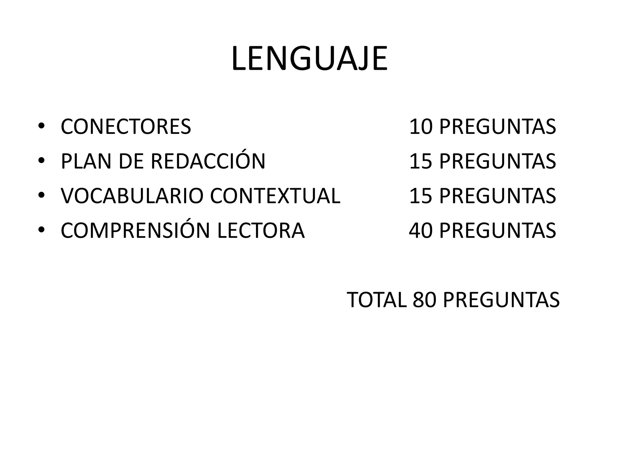 LENGUAJE
• CONECTORES 10 PREGUNTAS
• PLAN DE REDACCIÓN 15 PREGUNTAS
• VOCABULARIO CONTEXTUAL 15 PREGUNTAS
• COMPRENSIÓN LECTORA 40 PREGUNTAS
TOTAL 80 PREGUNTAS
 