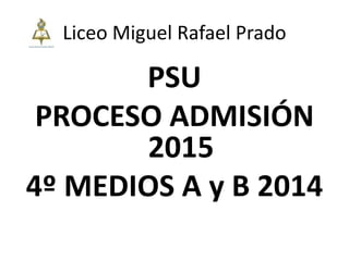 Liceo Miguel Rafael Prado
PSU
PROCESO ADMISIÓN
2015
4º MEDIOS A y B 2014
 