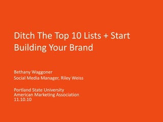 Ditch The Top 10 Lists + Start
Building Your Brand
Bethany Waggoner
Social Media Manager, Riley Weiss
Portland State University
American Marketing Association
11.10.10
 