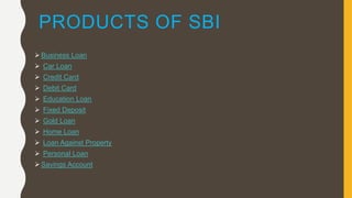PRODUCTS OF SBI
 Business Loan
 Car Loan
 Credit Card
 Debit Card
 Education Loan
 Fixed Deposit
 Gold Loan
 Home Loan
 Loan Against Property
 Personal Loan
 Savings Account
 