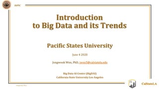Jongwook Woo
HiPIC
CalStateLA
Pacific States University
June 4 2020
Jongwook Woo, PhD, jwoo5@calstatela.edu
Big Data AI Center (BigDAI)
California State University Los Angeles
Introduction
to Big Data and its Trends
 