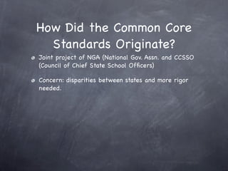 How Did the Common Core
  Standards Originate?
Joint project of NGA (National Gov. Assn. and CCSSO
(Council of Chief State School Ofﬁcers)

Concern: disparities between states and more rigor
needed.
 