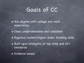 Goals of CC
Are aligned with college and work
experience.

Clear, understandable and consistent

Rigorous content-higher order thinking skills

Built upon strengths of top state and int’l
standards

Evidence based
 