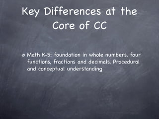 Key Differences at the
     Core of CC

Math K-5: foundation in whole numbers, four
functions, fractions and decimals. Procedural
and conceptual understanding
 