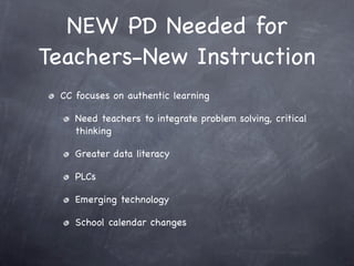 NEW PD Needed for
Teachers-New Instruction
 CC focuses on authentic learning

    Need teachers to integrate problem solving, critical
    thinking

    Greater data literacy

    PLCs

    Emerging technology

    School calendar changes
 