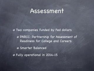 Assessment

Two companies funded by Fed dollars

  PARCC: Partnership for Assessment of
  Readiness for College and Careers

  Smarter Balanced

Fully operational in 2014-15
 