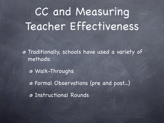 CC and Measuring
Teacher Effectiveness

Traditionally, schools have used a variety of
methods:

  Walk-Throughs

  Formal Observations (pre and post...)

  Instructional Rounds
 