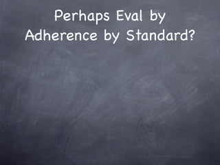 Perhaps Eval by
Adherence by Standard?
 