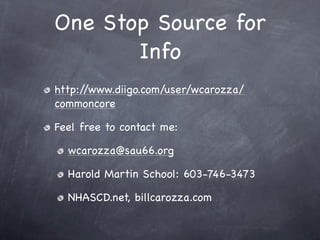 One Stop Source for
       Info
http://www.diigo.com/user/wcarozza/
commoncore

Feel free to contact me:

  wcarozza@sau66.org

  Harold Martin School: 603-746-3473

  NHASCD.net, billcarozza.com
 