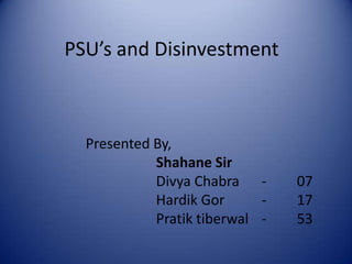 PSU’s and Disinvestment Presented By, Shahane Sir DivyaChabra	-	07 HardikGor		-	17	 Pratiktiberwal	-	53 