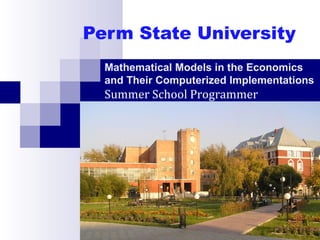 Perm State University
Mathematical Models in the Economics
and Their Computerized Implementations
Summer School Programmer
 