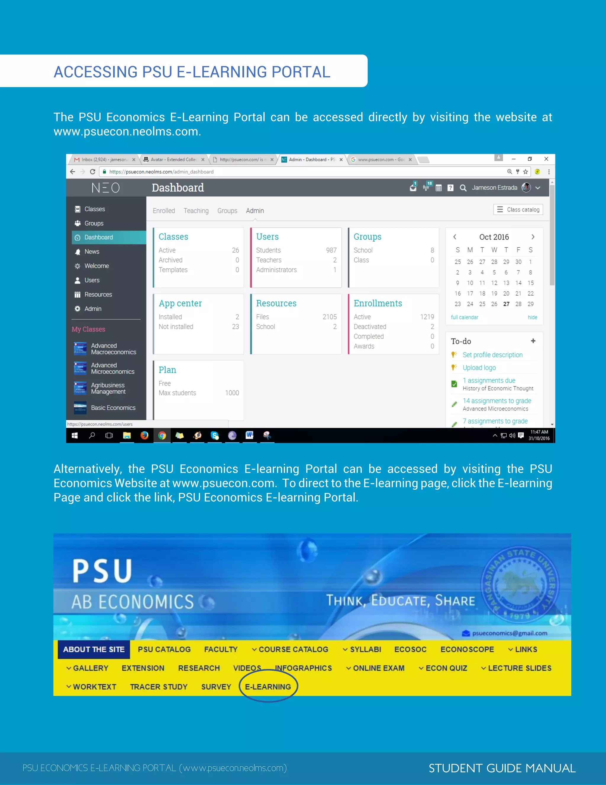 PSU ECONOMICS E-LEARNING PORTAL (www.psuecon.neolms.com) STUDENT GUIDE MANUAL
ACCESSING PSU E-LEARNING PORTAL
The PSU Economics E-Learning Portal can be accessed directly by visiting the website at
www.psuecon.neolms.com.
Alternatively, the PSU Economics E-learning Portal can be accessed by visiting the PSU
Economics Website at www.psuecon.com. To direct to the E-learning page, click the E-learning
Page and click the link, PSU Economics E-learning Portal.
 