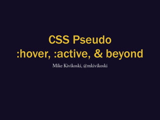 CSS Pseudo
:hover, :active, & beyond
Mike Kivikoski, @mkivikoski
 