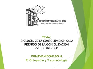 JONATHAN DONADO N.
RI Ortopedia y Traumatología
TEMA:
BIOLOGIA DE LA CONSOLIDACION OSEA
RETARDO DE LA CONSOLIDACION
PSEUDOARTROSIS
 