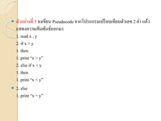  ตัวอย่ำงที่ 5 จงเขียน Pseudocodeจำกโปรแกรมเปรียบเทียบตัวเลข 2 ค่ำ แล้ว
แสดงควำมสัมพันธ์ออกมำ
1. read x , y
2. if x > y
1. then
1. print “x > y”
2. else if x < y
1. then
1. print “x < y”
 2. else
1. print “x = y”
 