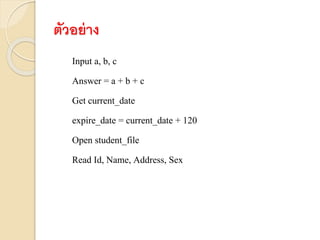 ตัวอย่าง
Input a, b, c
Answer = a + b + c
Get current_date
expire_date = current_date + 120
Open student_file
Read Id, Name, Address, Sex
 