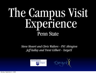 The Campus Visit
                Experience
                                         Penn State

                             Steve Mosert and Chris Walters - PSU Abington
                                 Jeff Kallay and Trent Gilbert - TargetX




Monday, September 21, 2009
 