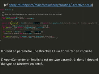 (cf.  spray-­‐rouLng/src/main/scala/spray/rouLng/DirecLve.scala)
Il  prend  en  paramètre  une  DirecLve  ET  un  Converter  en  implicite.  
!
L’  ApplyConverter  en  implicite  est  un  type  paramétré,  donc  il  dépend  
du  type  de  DirecLve  en  entré.  
 