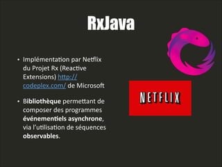 RxJava
• ImplémentaLon  par  Nexlix  
du  Projet  Rx  (ReacLve  
Extensions)  hAp://
codeplex.com/  de  Microsoy    
• Bibliothèque  permeAant  de  
composer  des  programmes  
événemen>els  asynchrone,  
via  l’uLlisaLon  de  séquences  
observables.
 